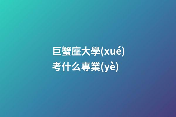 巨蟹座大學(xué)考什么專業(yè)