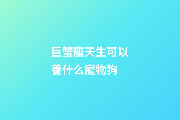 巨蟹座天生可以養什么寵物狗-第1張-星座運勢-玄機派