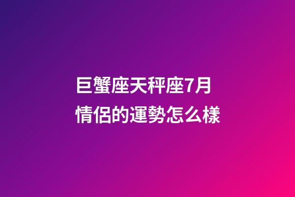 巨蟹座天秤座7月情侶的運勢怎么樣-第1張-星座運勢-玄機派