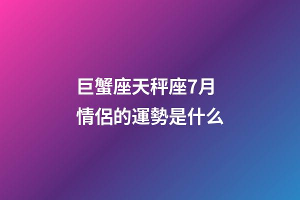 巨蟹座天秤座7月情侶的運勢是什么-第1張-星座運勢-玄機派