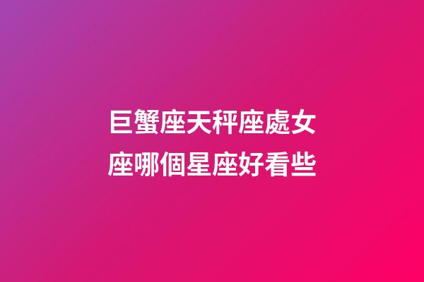 巨蟹座天秤座處女座哪個星座好看些-第1張-星座運勢-玄機派