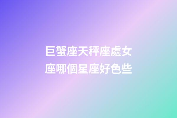 巨蟹座天秤座處女座哪個星座好色些-第1張-星座運(yùn)勢-玄機(jī)派