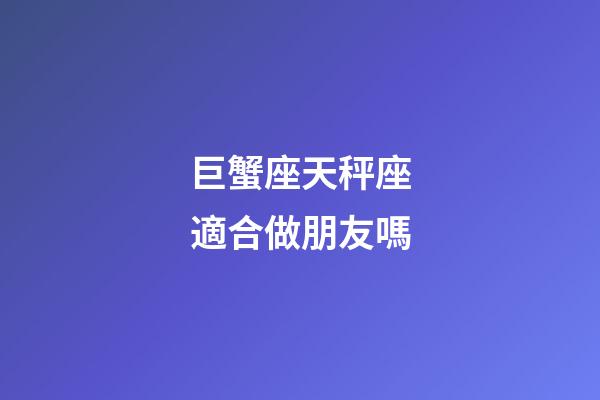 巨蟹座天秤座適合做朋友嗎-第1張-星座運勢-玄機派