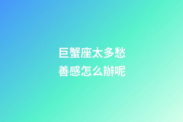 巨蟹座太多愁善感怎么辦呢-第1張-星座運勢-玄機派