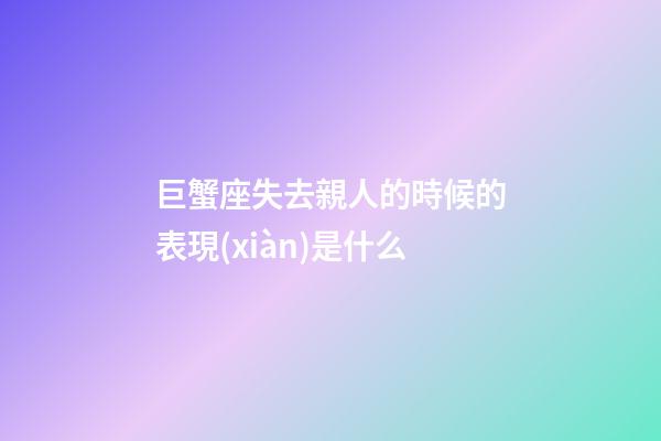 巨蟹座失去親人的時候的表現(xiàn)是什么-第1張-星座運勢-玄機(jī)派