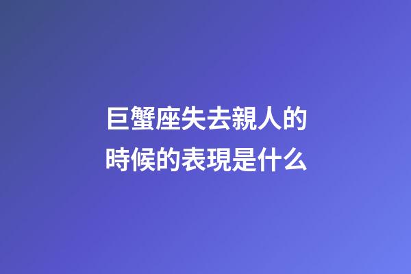 巨蟹座失去親人的時候的表現是什么