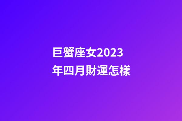 巨蟹座女2023年四月財運怎樣-第1張-星座運勢-玄機派