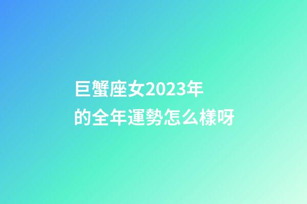 巨蟹座女2023年的全年運勢怎么樣呀-第1張-星座運勢-玄機派