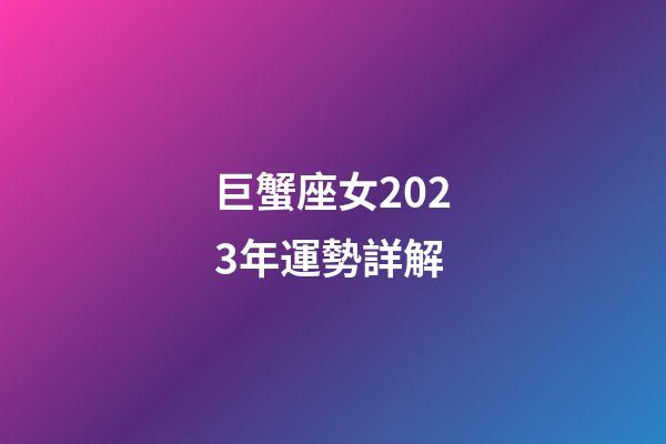 巨蟹座女2023年運勢詳解-第1張-星座運勢-玄機派