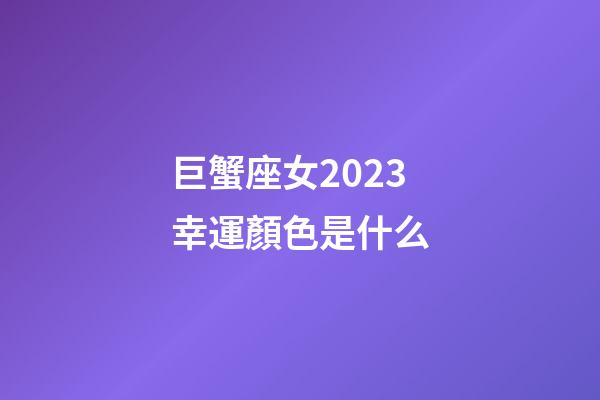 巨蟹座女2023幸運顏色是什么-第1張-星座運勢-玄機派