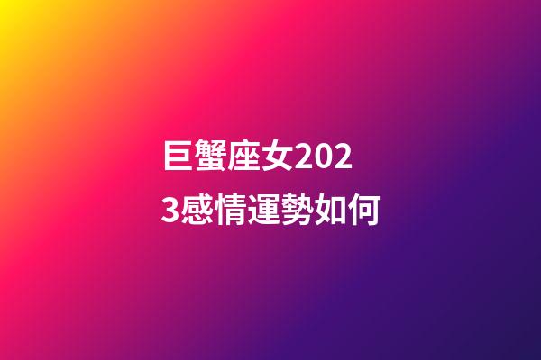 巨蟹座女2023感情運勢如何-第1張-星座運勢-玄機派