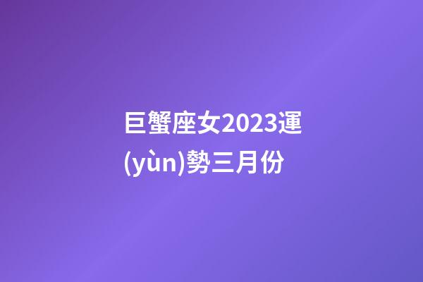 巨蟹座女2023運(yùn)勢三月份-第1張-星座運(yùn)勢-玄機(jī)派