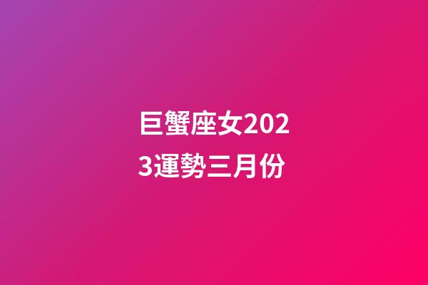 巨蟹座女2023運勢三月份