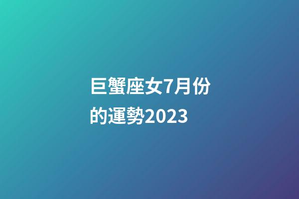 巨蟹座女7月份的運勢2023-第1張-星座運勢-玄機派