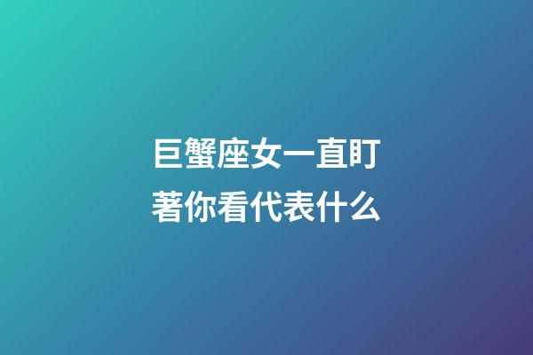 巨蟹座女一直盯著你看代表什么-第1張-星座運勢-玄機派