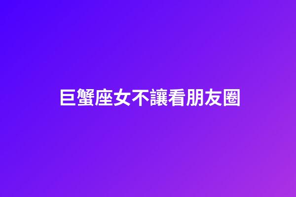 巨蟹座女不讓看朋友圈-第1張-星座運勢-玄機派
