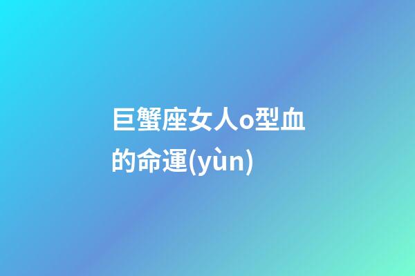 巨蟹座女人o型血的命運(yùn)-第1張-星座運(yùn)勢(shì)-玄機(jī)派