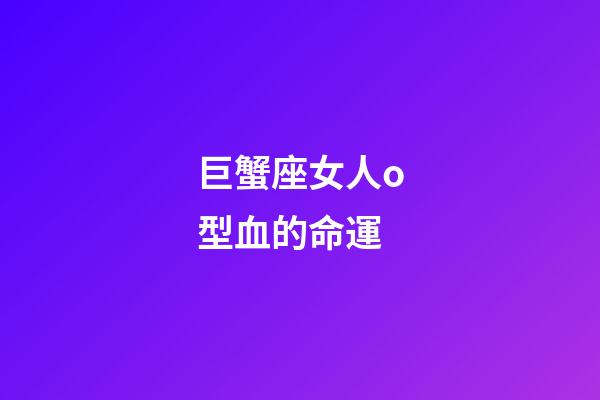 巨蟹座女人o型血的命運-第1張-星座運勢-玄機派