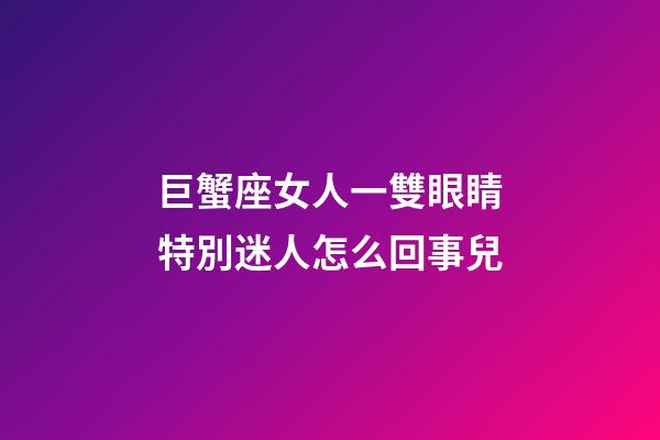 巨蟹座女人一雙眼睛特別迷人怎么回事兒-第1張-星座運勢-玄機派