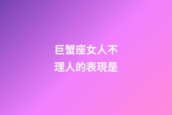 巨蟹座女人不理人的表現是-第1張-星座運勢-玄機派