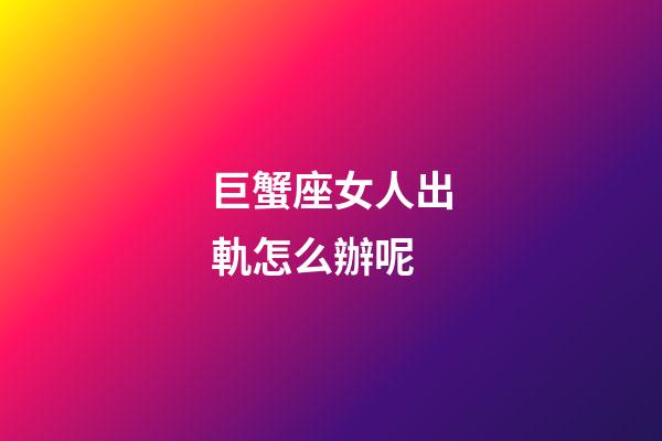 巨蟹座女人出軌怎么辦呢
