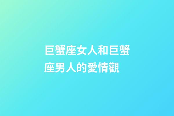 巨蟹座女人和巨蟹座男人的愛情觀-第1張-星座運勢-玄機派