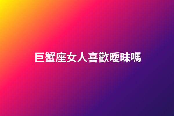 巨蟹座女人喜歡曖昧嗎-第1張-星座運(yùn)勢(shì)-玄機(jī)派