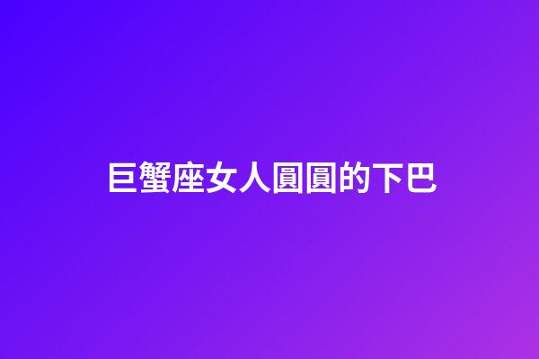 巨蟹座女人圓圓的下巴