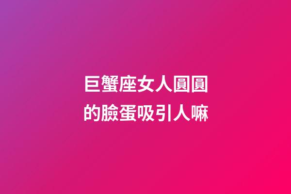 巨蟹座女人圓圓的臉蛋吸引人嘛-第1張-星座運勢-玄機派