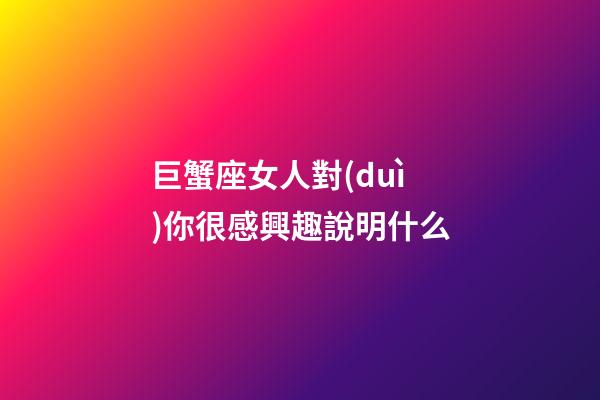 巨蟹座女人對(duì)你很感興趣說明什么-第1張-星座運(yùn)勢(shì)-玄機(jī)派