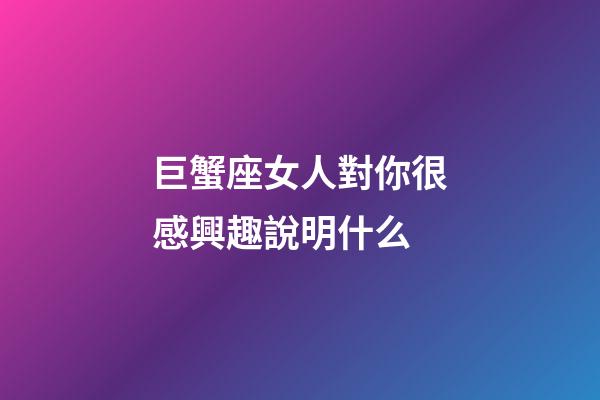 巨蟹座女人對你很感興趣說明什么-第1張-星座運勢-玄機派