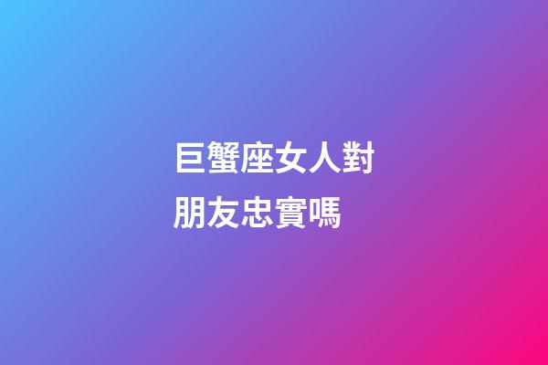 巨蟹座女人對朋友忠實嗎
