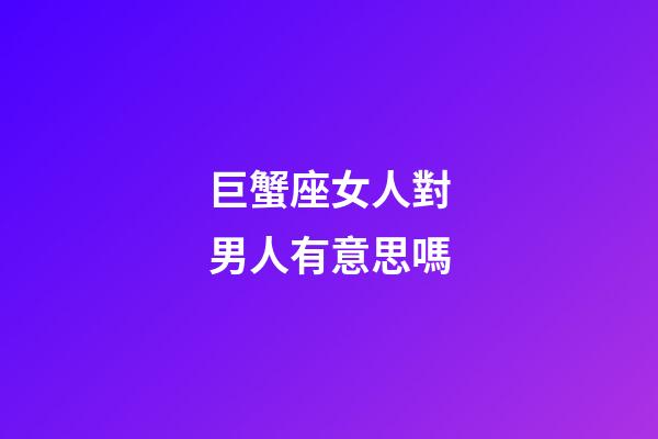 巨蟹座女人對男人有意思嗎