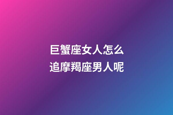 巨蟹座女人怎么追摩羯座男人呢-第1張-星座運(yùn)勢(shì)-玄機(jī)派