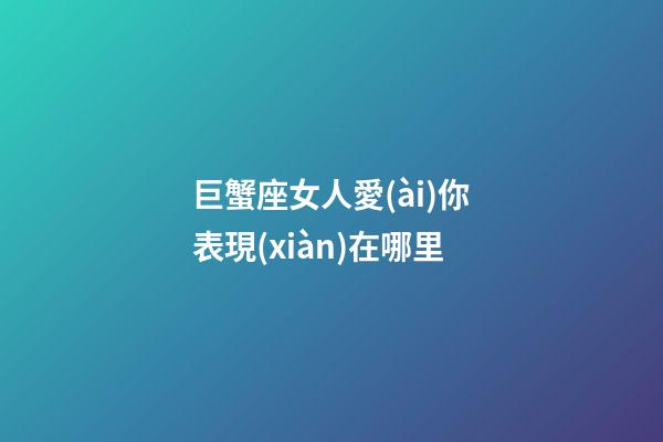 巨蟹座女人愛(ài)你表現(xiàn)在哪里-第1張-星座運(yùn)勢(shì)-玄機(jī)派