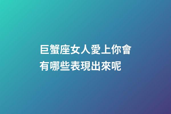 巨蟹座女人愛上你會有哪些表現出來呢-第1張-星座運勢-玄機派