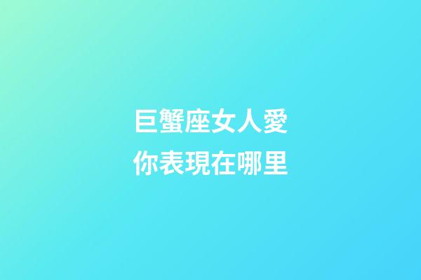巨蟹座女人愛你表現在哪里-第1張-星座運勢-玄機派