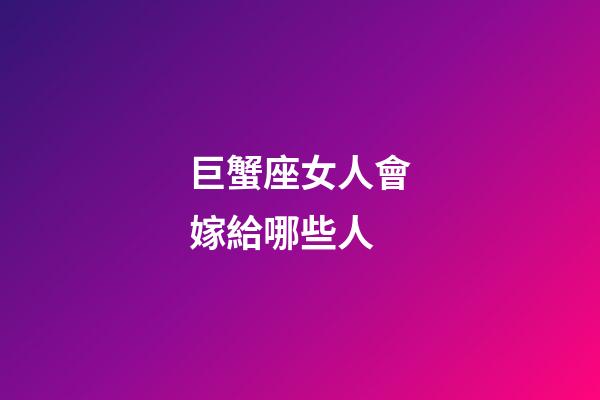 巨蟹座女人會嫁給哪些人-第1張-星座運勢-玄機派
