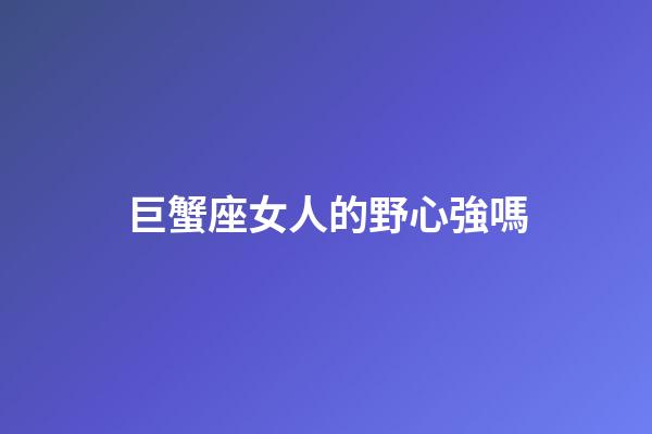 巨蟹座女人的野心強嗎