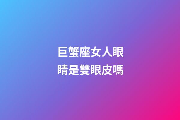 巨蟹座女人眼睛是雙眼皮嗎