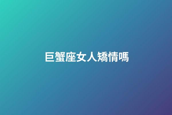 巨蟹座女人矯情嗎-第1張-星座運勢-玄機派