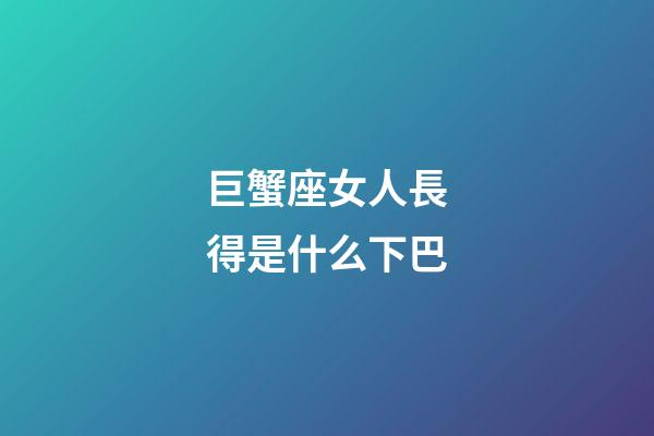 巨蟹座女人長得是什么下巴-第1張-星座運勢-玄機派