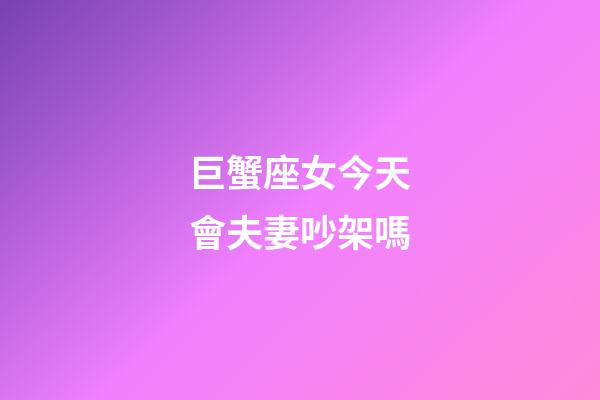 巨蟹座女今天會夫妻吵架嗎-第1張-星座運勢-玄機派