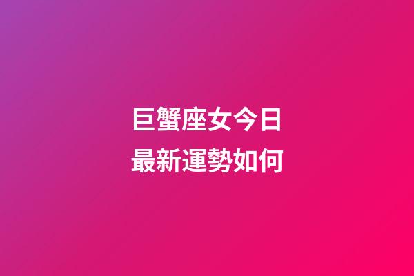 巨蟹座女今日最新運勢如何-第1張-星座運勢-玄機派