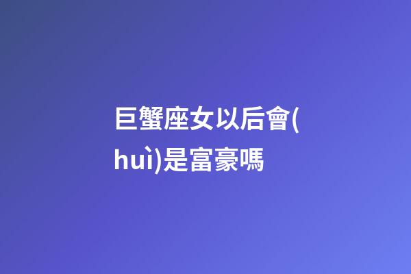 巨蟹座女以后會(huì)是富豪嗎