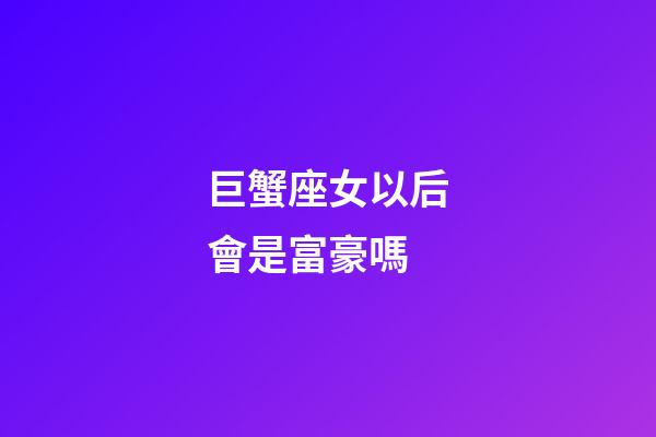 巨蟹座女以后會是富豪嗎
