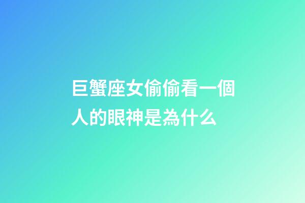 巨蟹座女偷偷看一個人的眼神是為什么-第1張-星座運勢-玄機派