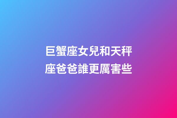 巨蟹座女兒和天秤座爸爸誰更厲害些-第1張-星座運勢-玄機派