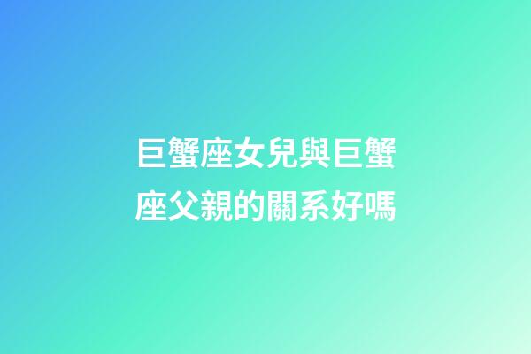 巨蟹座女兒與巨蟹座父親的關系好嗎-第1張-星座運勢-玄機派