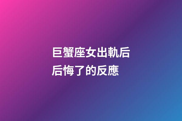 巨蟹座女出軌后后悔了的反應-第1張-星座運勢-玄機派